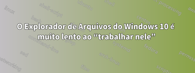 O Explorador de Arquivos do Windows 10 é muito lento ao “trabalhar nele”