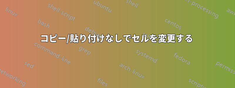 コピー/貼り付けなしでセルを変更する