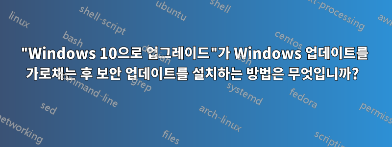 "Windows 10으로 업그레이드"가 Windows 업데이트를 가로채는 후 보안 업데이트를 설치하는 방법은 무엇입니까? 