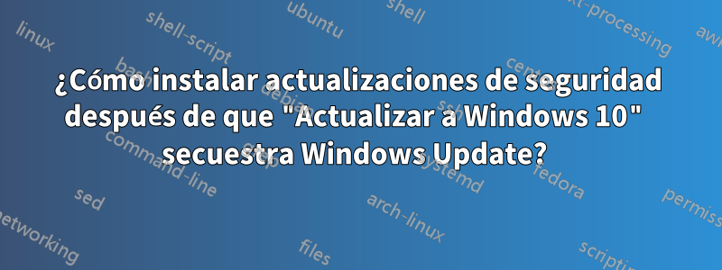 ¿Cómo instalar actualizaciones de seguridad después de que "Actualizar a Windows 10" secuestra Windows Update? 