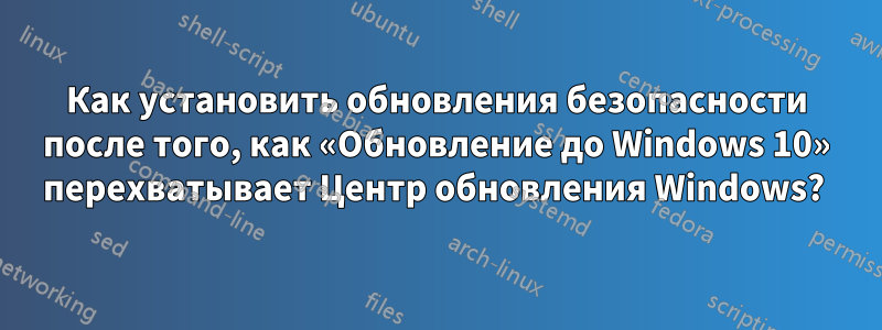 Как установить обновления безопасности после того, как «Обновление до Windows 10» перехватывает Центр обновления Windows? 