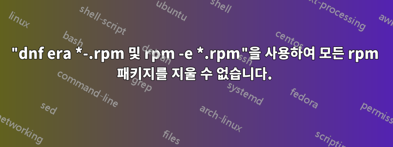 "dnf era *-.rpm 및 rpm -e *.rpm"을 사용하여 모든 rpm 패키지를 지울 수 없습니다.