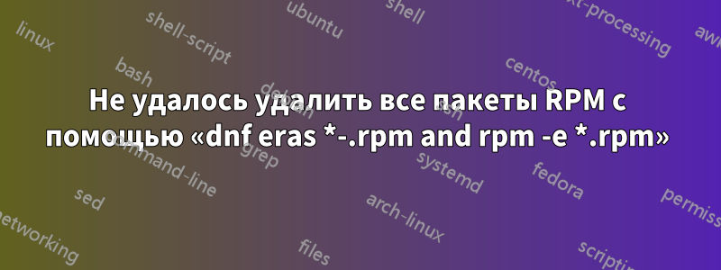 Не удалось удалить все пакеты RPM с помощью «dnf eras *-.rpm and rpm -e *.rpm»