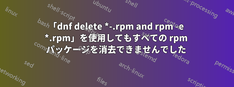 「dnf delete *-.rpm and rpm -e *.rpm」を使用してもすべての rpm パッケージを消去できませんでした