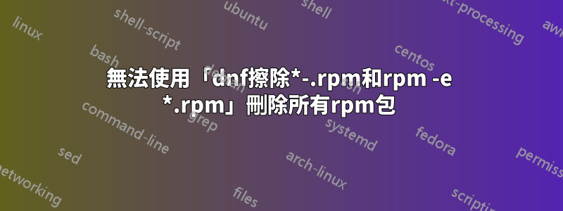 無法使用「dnf擦除*-.rpm和rpm -e *.rpm」刪除所有rpm包