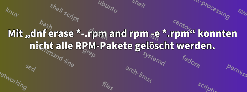 Mit „dnf erase *-.rpm and rpm -e *.rpm“ konnten nicht alle RPM-Pakete gelöscht werden.