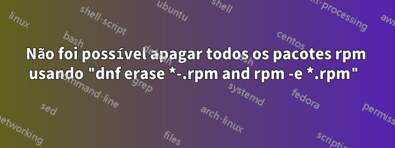 Não foi possível apagar todos os pacotes rpm usando "dnf erase *-.rpm and rpm -e *.rpm"