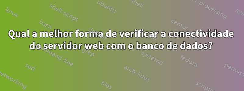 Qual a melhor forma de verificar a conectividade do servidor web com o banco de dados?