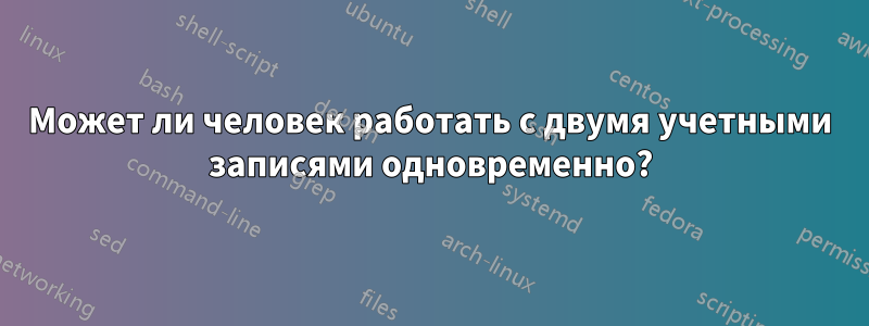 Может ли человек работать с двумя учетными записями одновременно?