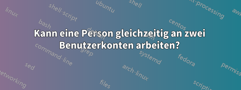 Kann eine Person gleichzeitig an zwei Benutzerkonten arbeiten?