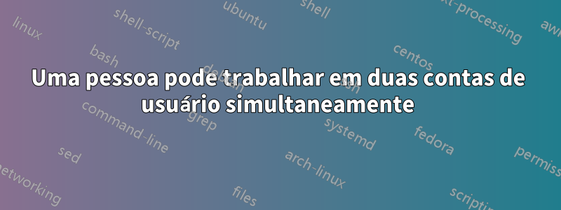 Uma pessoa pode trabalhar em duas contas de usuário simultaneamente