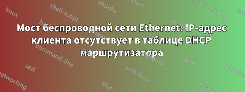 Мост беспроводной сети Ethernet: IP-адрес клиента отсутствует в таблице DHCP маршрутизатора