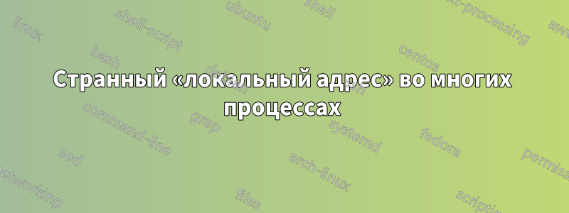 Странный «локальный адрес» во многих процессах