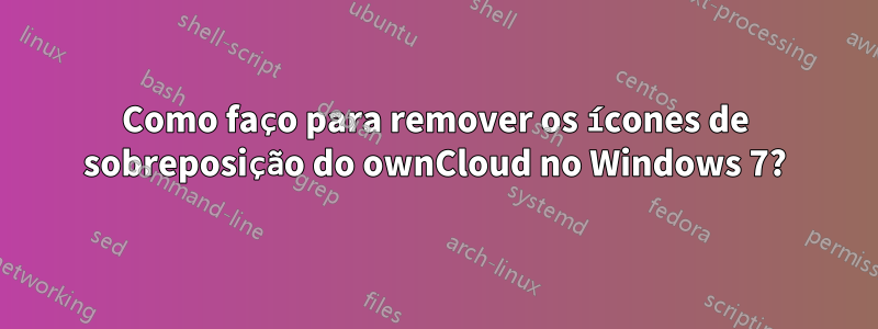 Como faço para remover os ícones de sobreposição do ownCloud no Windows 7?