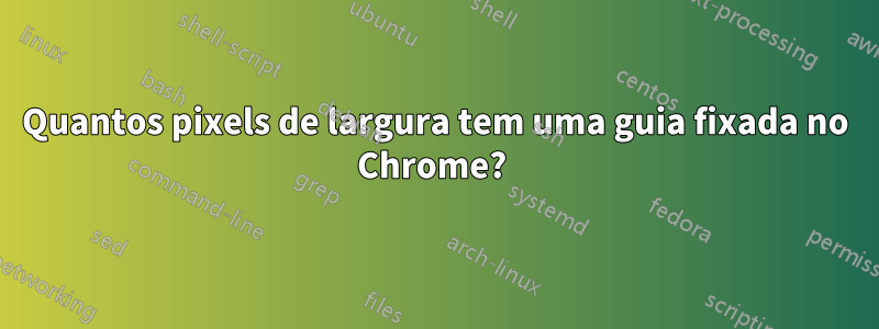 Quantos pixels de largura tem uma guia fixada no Chrome? 