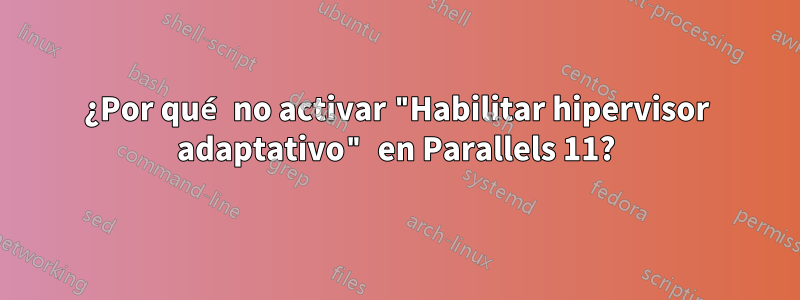 ¿Por qué no activar "Habilitar hipervisor adaptativo" en Parallels 11?