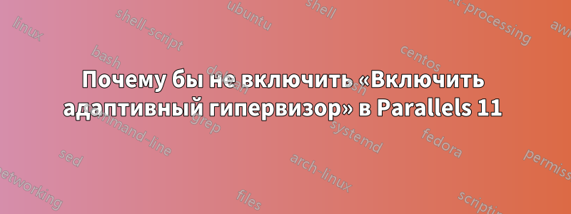 Почему бы не включить «Включить адаптивный гипервизор» в Parallels 11