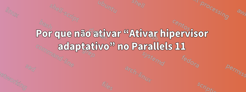 Por que não ativar “Ativar hipervisor adaptativo” no Parallels 11