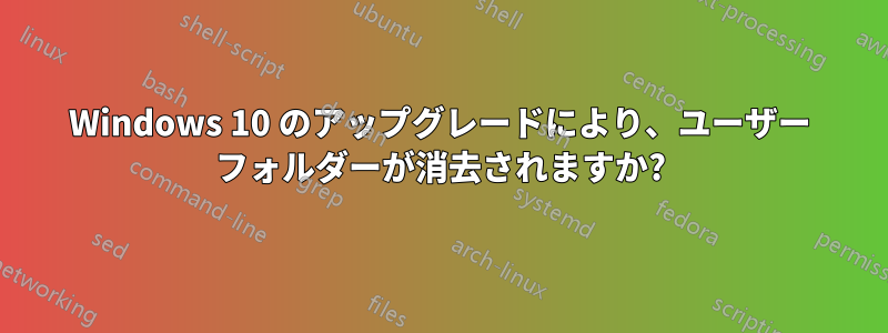 Windows 10 のアップグレードにより、ユーザー フォルダーが消去されますか?