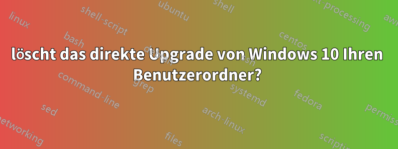 löscht das direkte Upgrade von Windows 10 Ihren Benutzerordner?