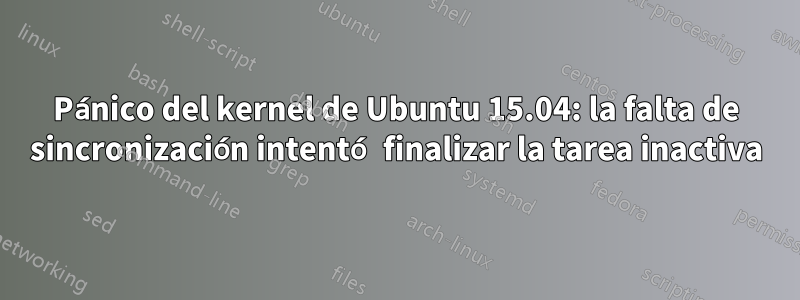 Pánico del kernel de Ubuntu 15.04: la falta de sincronización intentó finalizar la tarea inactiva