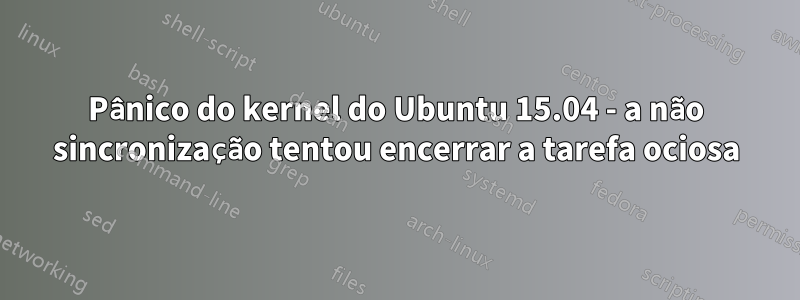 Pânico do kernel do Ubuntu 15.04 - a não sincronização tentou encerrar a tarefa ociosa