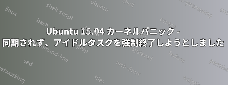 Ubuntu 15.04 カーネルパニック - 同期されず、アイドルタスクを強制終了しようとしました