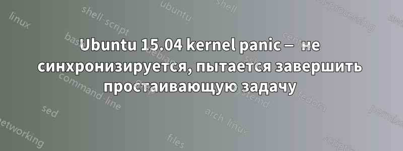 Ubuntu 15.04 kernel panic — не синхронизируется, пытается завершить простаивающую задачу