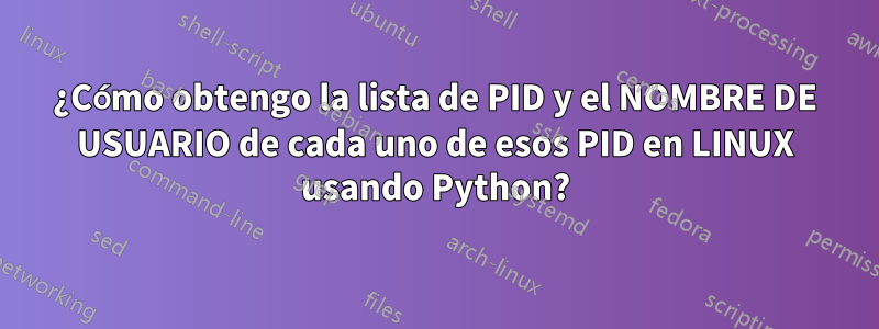 ¿Cómo obtengo la lista de PID y el NOMBRE DE USUARIO de cada uno de esos PID en LINUX usando Python?