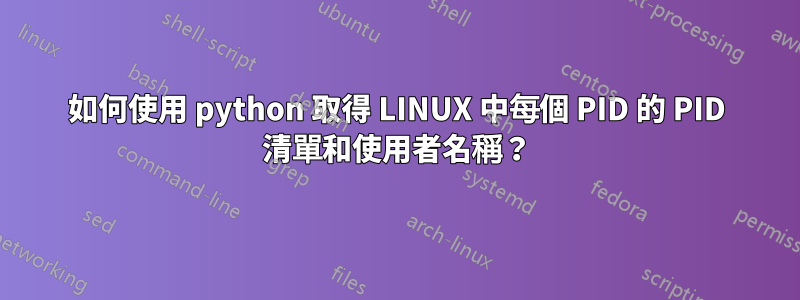 如何使用 python 取得 LINUX 中每個 PID 的 PID 清單和使用者名稱？