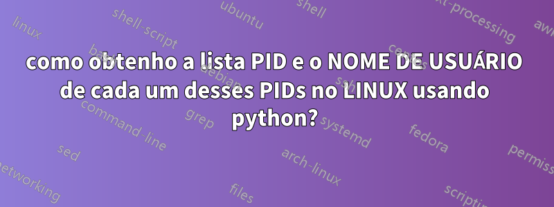 como obtenho a lista PID e o NOME DE USUÁRIO de cada um desses PIDs no LINUX usando python?