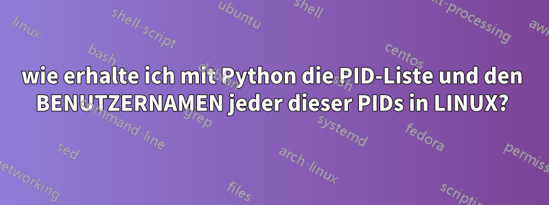 wie erhalte ich mit Python die PID-Liste und den BENUTZERNAMEN jeder dieser PIDs in LINUX?