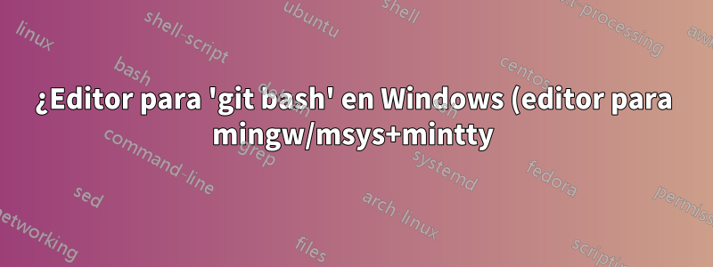 ¿Editor para 'git bash' en Windows (editor para mingw/msys+mintty)?