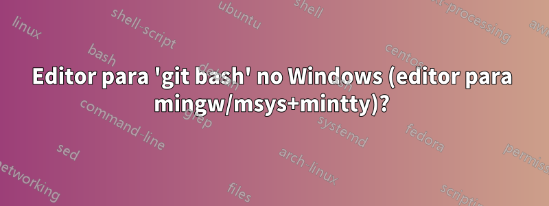 Editor para 'git bash' no Windows (editor para mingw/msys+mintty)?