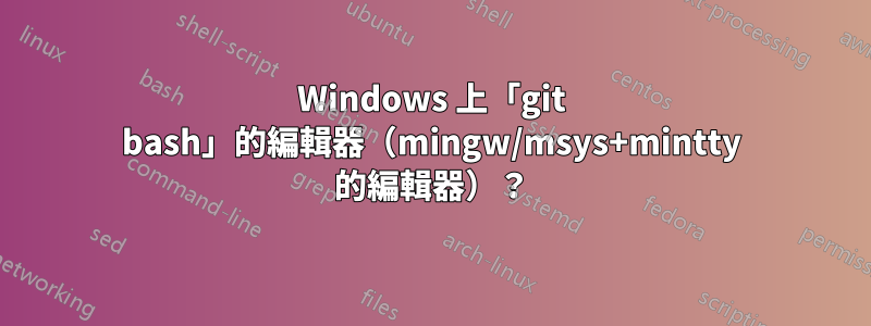 Windows 上「git bash」的編輯器（mingw/msys+mintty 的編輯器）？