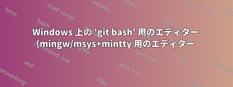 Windows 上の 'git bash' 用のエディター (mingw/msys+mintty 用のエディター)?