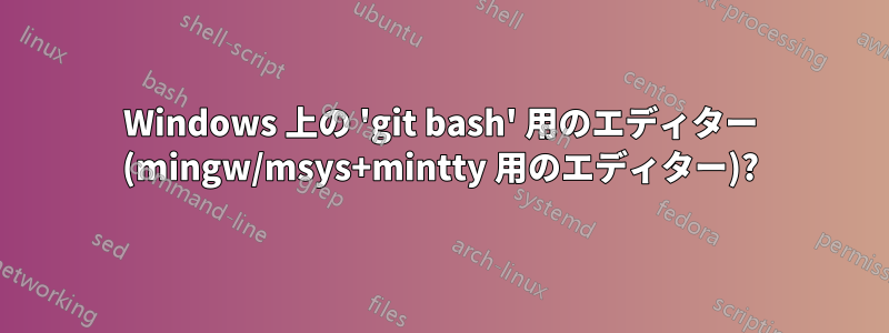 Windows 上の 'git bash' 用のエディター (mingw/msys+mintty 用のエディター)?