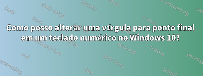 Como posso alterar uma vírgula para ponto final em um teclado numérico no Windows 10?