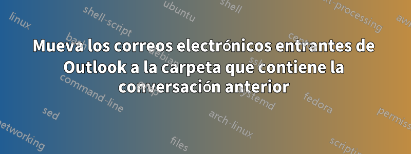 Mueva los correos electrónicos entrantes de Outlook a la carpeta que contiene la conversación anterior