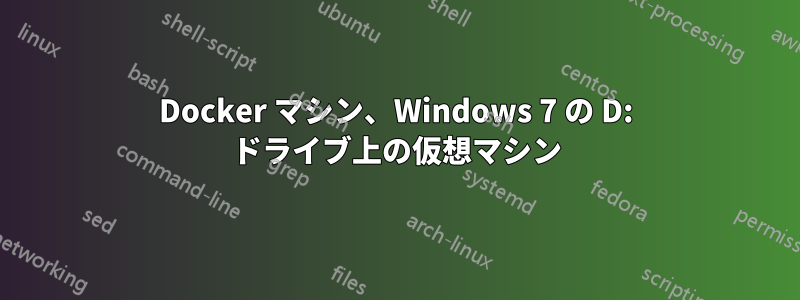 Docker マシン、Windows 7 の D: ドライブ上の仮想マシン