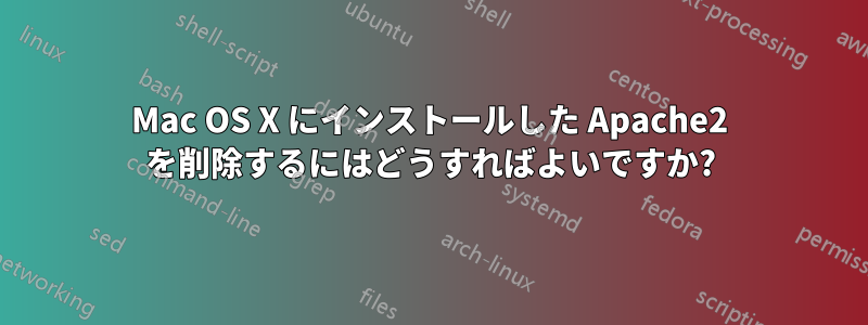 Mac OS X にインストールした Apache2 を削除するにはどうすればよいですか?