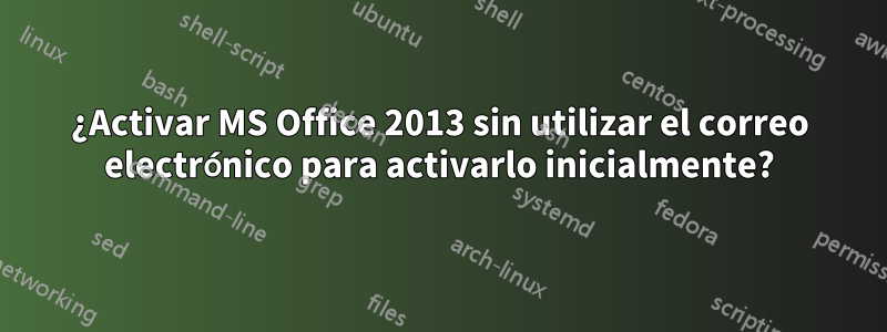 ¿Activar MS Office 2013 sin utilizar el correo electrónico para activarlo inicialmente?