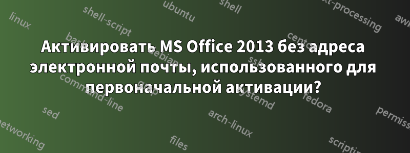 Активировать MS Office 2013 без адреса электронной почты, использованного для первоначальной активации?