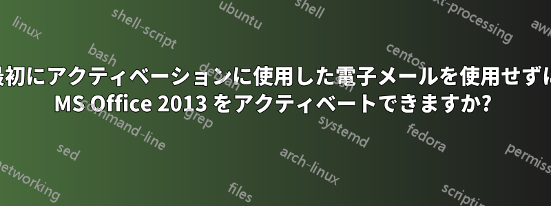 最初にアクティベーションに使用した電子メールを使用せずに MS Office 2013 をアクティベートできますか?