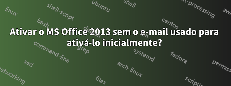 Ativar o MS Office 2013 sem o e-mail usado para ativá-lo inicialmente?