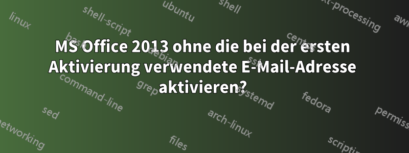 MS Office 2013 ohne die bei der ersten Aktivierung verwendete E-Mail-Adresse aktivieren?