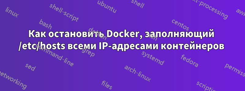 Как остановить Docker, заполняющий /etc/hosts всеми IP-адресами контейнеров