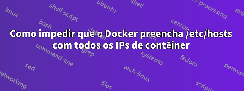 Como impedir que o Docker preencha /etc/hosts com todos os IPs de contêiner