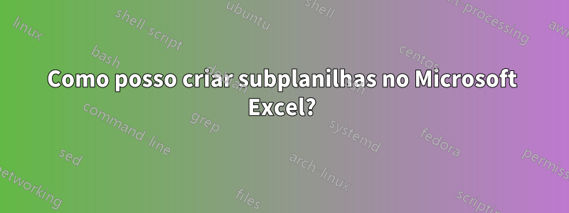 Como posso criar subplanilhas no Microsoft Excel?