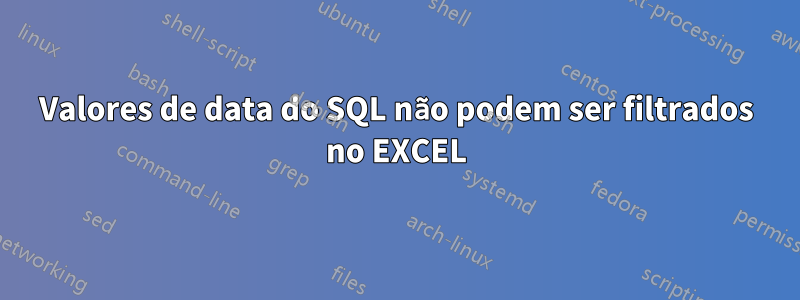 Valores de data do SQL não podem ser filtrados no EXCEL